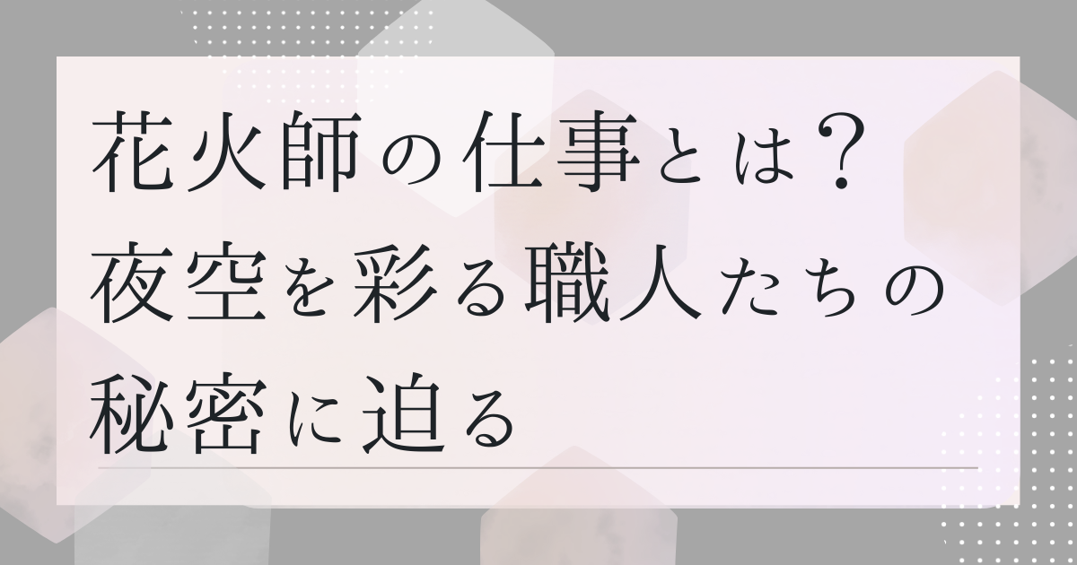 花火師の仕事とは？　夜空を彩る職人たちの秘密に迫る